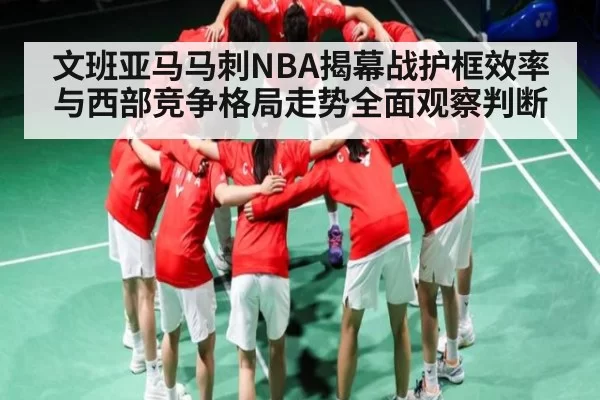 文班亚马马刺NBA揭幕战护框效率与西部竞争格局走势全面观察判断